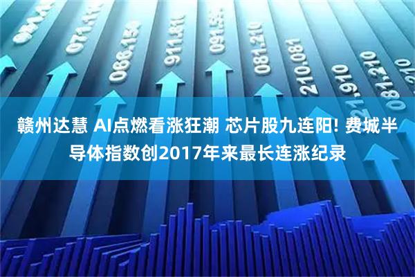 赣州达慧 AI点燃看涨狂潮 芯片股九连阳! 费城半导体指数创2017年来最长连涨纪录