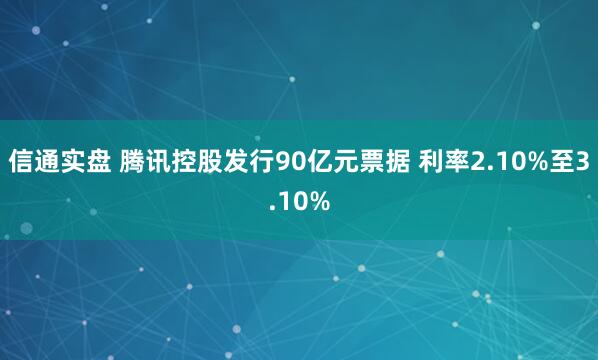 信通实盘 腾讯控股发行90亿元票据 利率2.10%至3.10%