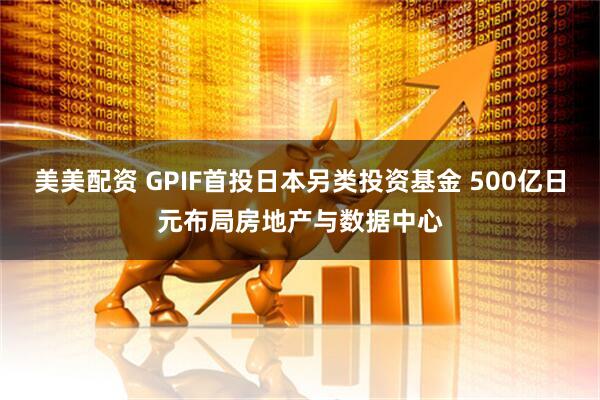 美美配资 GPIF首投日本另类投资基金 500亿日元布局房地产与数据中心
