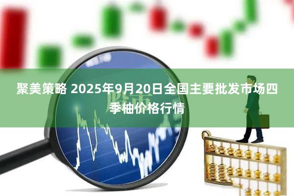 聚美策略 2025年9月20日全国主要批发市场四季柚价格行情