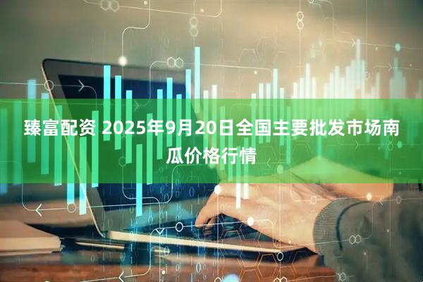 臻富配资 2025年9月20日全国主要批发市场南瓜价格行情