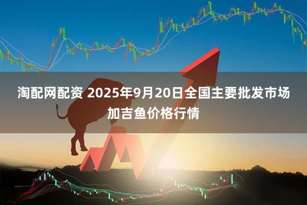 淘配网配资 2025年9月20日全国主要批发市场加吉鱼价格行情