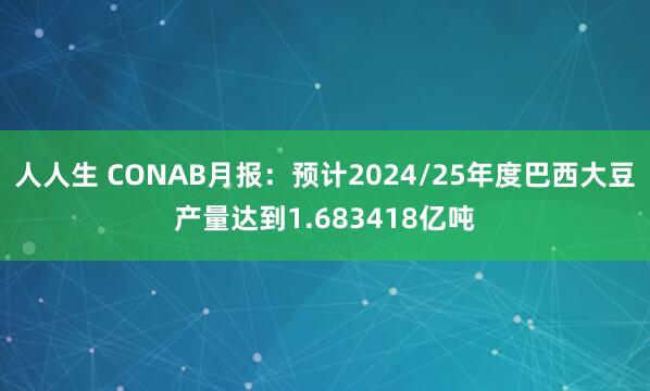 人人生 CONAB月报：预计2024/25年度巴西大豆产量达到1.683418亿吨