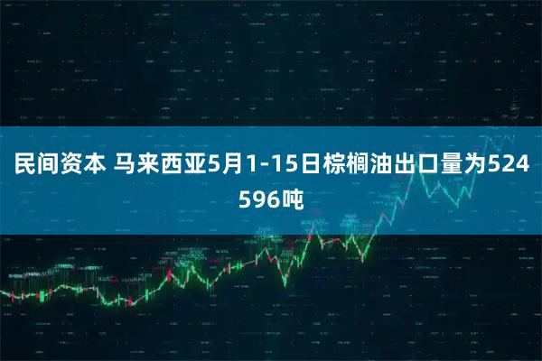 民间资本 马来西亚5月1-15日棕榈油出口量为524596吨