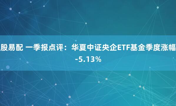 股易配 一季报点评：华夏中证央企ETF基金季度涨幅-5.13%