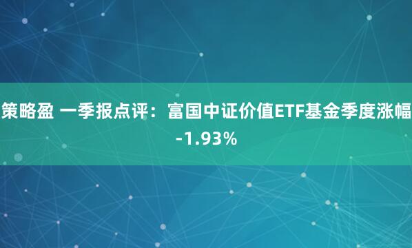 策略盈 一季报点评：富国中证价值ETF基金季度涨幅-1.93%