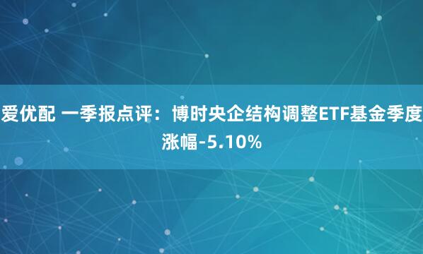 爱优配 一季报点评：博时央企结构调整ETF基金季度涨幅-5.10%