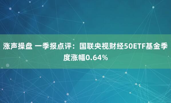 涨声操盘 一季报点评：国联央视财经50ETF基金季度涨幅0.64%