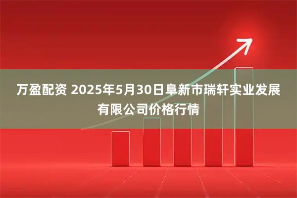 万盈配资 2025年5月30日阜新市瑞轩实业发展有限公司价格行情