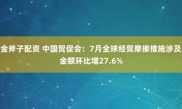 金斧子配资 中国贸促会：7月全球经贸摩擦措施涉及金额环比增27.6%
