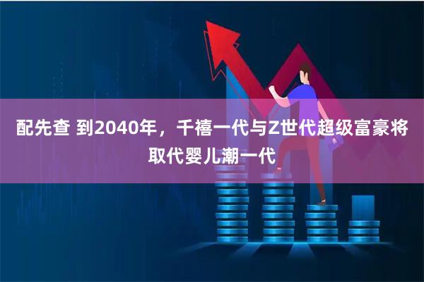 配先查 到2040年，千禧一代与Z世代超级富豪将取代婴儿潮一代