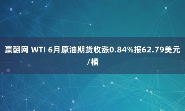 赢翻网 WTI 6月原油期货收涨0.84%报62.79美元/桶