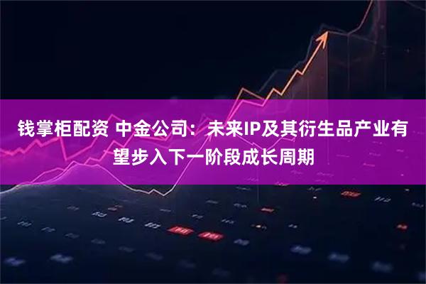 钱掌柜配资 中金公司：未来IP及其衍生品产业有望步入下一阶段成长周期