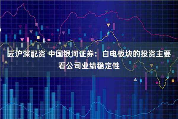 云沪深配资 中国银河证券：白电板块的投资主要看公司业绩稳定性
