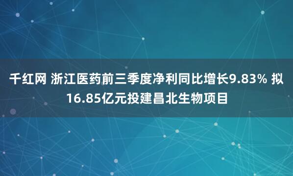 千红网 浙江医药前三季度净利同比增长9.83% 拟16.85亿元投建昌北生物项目