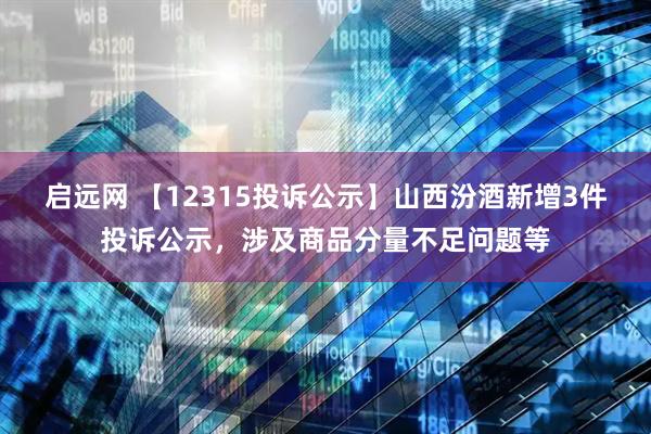 启远网 【12315投诉公示】山西汾酒新增3件投诉公示，涉及商品分量不足问题等
