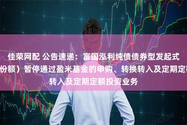 佳荣网配 公告速递：富国泓利纯债债券型发起式基金（A类份额）暂停通过盈米基金的申购、转换转入及定期定额投资业务