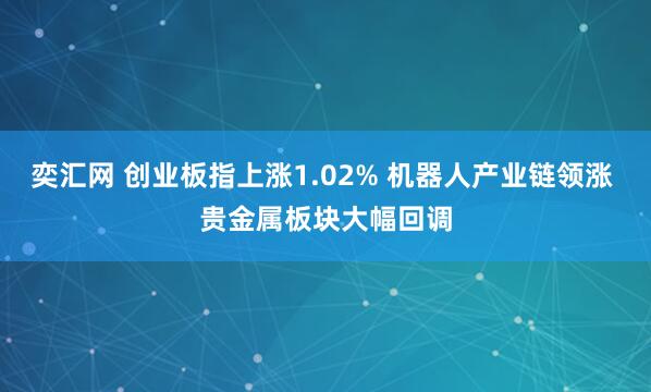 奕汇网 创业板指上涨1.02% 机器人产业链领涨 贵金属板块大幅回调