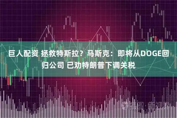 巨人配资 拯救特斯拉？马斯克：即将从DOGE回归公司 已劝特朗普下调关税