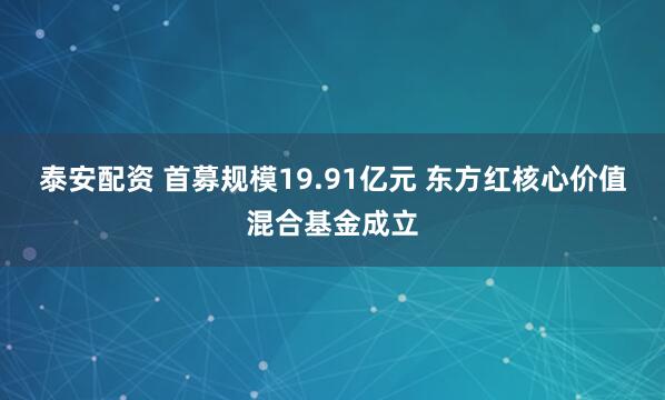 泰安配资 首募规模19.91亿元 东方红核心价值混合基金成立