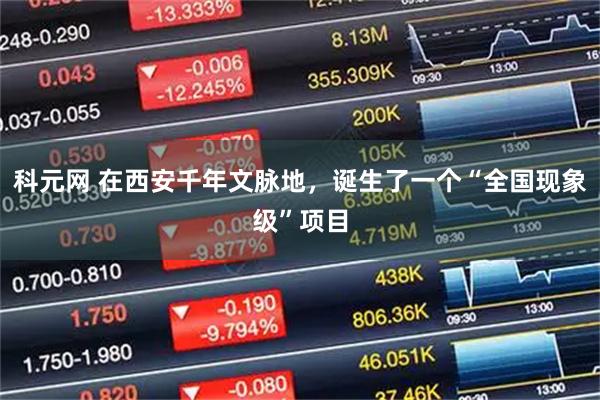 科元网 在西安千年文脉地,诞生了一个“全国现象级”项目