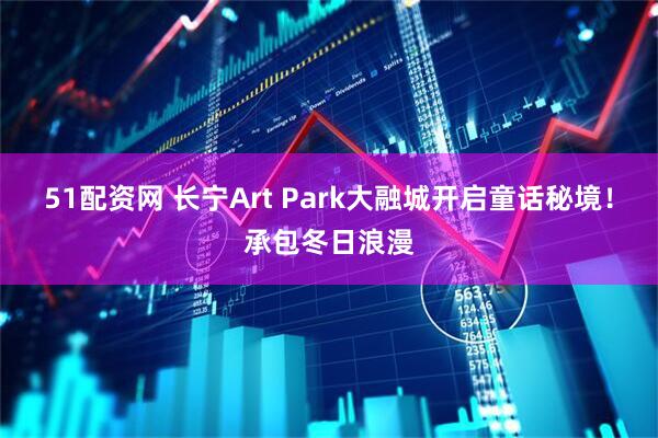 51配资网 长宁Art Park大融城开启童话秘境!承包冬日浪漫