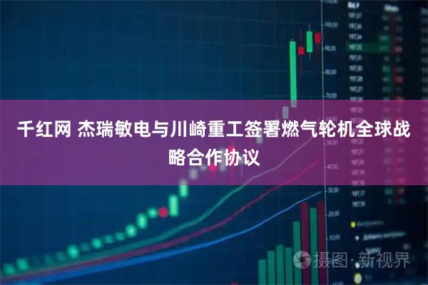 千红网 杰瑞敏电与川崎重工签署燃气轮机全球战略合作协议