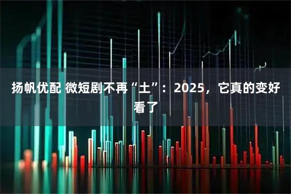 扬帆优配 微短剧不再“土”：2025，它真的变好看了