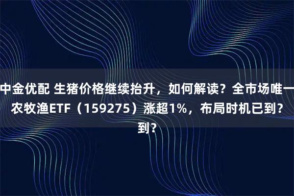 中金优配 生猪价格继续抬升，如何解读？全市场唯一农牧渔ETF（159275）涨超1%，布局时机已到？