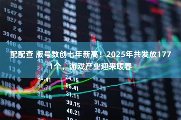 配配查 版号数创七年新高！2025年共发放1771个，游戏产业迎来暖春