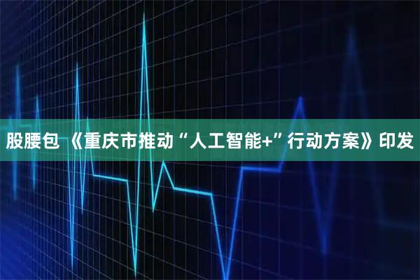 股腰包 《重庆市推动“人工智能+”行动方案》印发