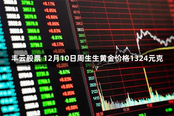 丰云股票 12月10日周生生黄金价格1324元克