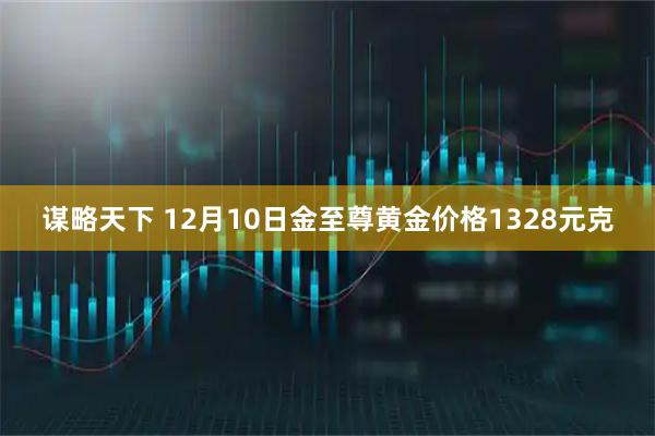 谋略天下 12月10日金至尊黄金价格1328元克