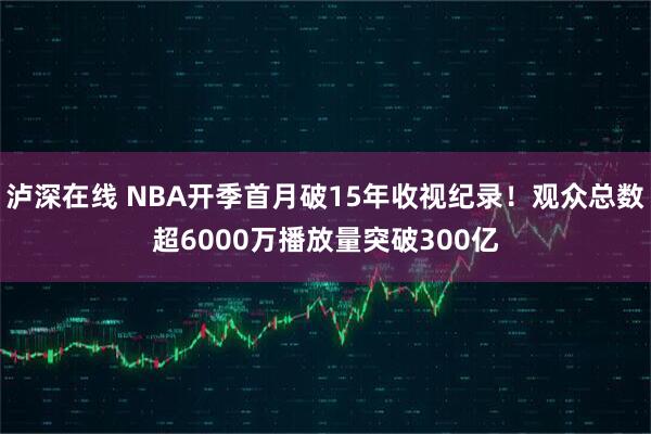 泸深在线 NBA开季首月破15年收视纪录！观众总数超6000万播放量突破300亿