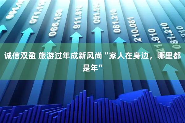 诚信双盈 旅游过年成新风尚“家人在身边，哪里都是年”