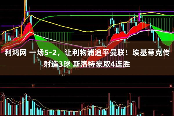 利鸿网 一场5-2，让利物浦追平曼联！埃基蒂克传射造3球 斯洛特豪取4连胜