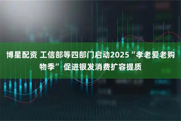 博星配资 工信部等四部门启动2025“孝老爱老购物季” 促进银发消费扩容提质