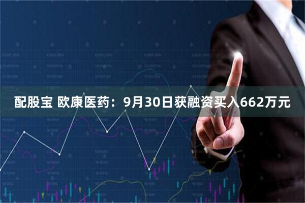 配股宝 欧康医药：9月30日获融资买入662万元