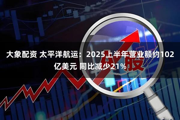 大象配资 太平洋航运：2025上半年营业额约102亿美元 同比减少21%