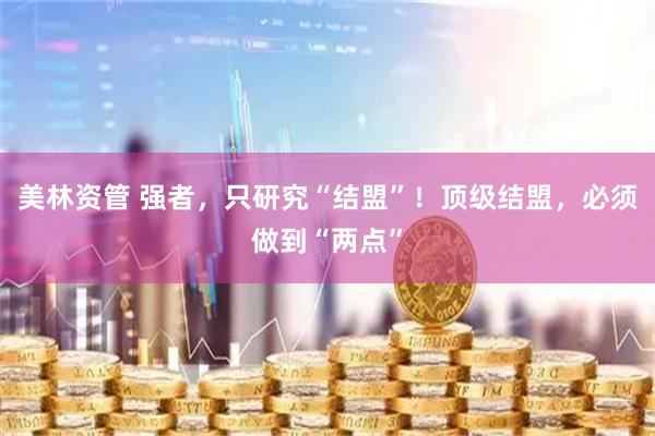 美林资管 强者，只研究“结盟”！顶级结盟，必须做到“两点”