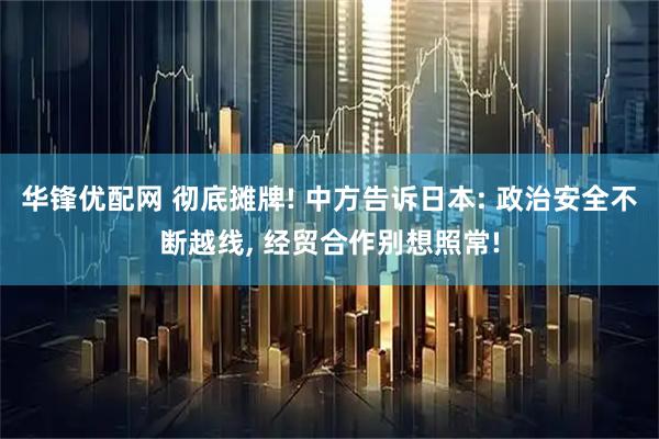 华锋优配网 彻底摊牌! 中方告诉日本: 政治安全不断越线, 经贸合作别想照常!