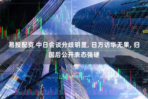 易投配资 中日会谈分歧明显, 日方访华无果, 归国后公开表态强硬