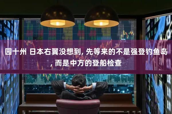 园十州 日本右翼没想到, 先等来的不是强登钓鱼岛, 而是中方的登船检查